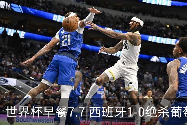 世界杯早餐7.7|西班牙1-0绝杀葡萄牙 中国男篮世预赛大胜中国台北