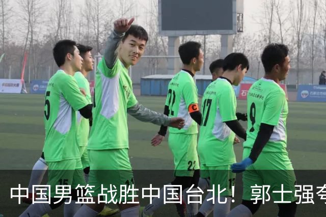 中国男篮战胜中国台北！郭士强夸球队有两个领头羊，起到带头作用